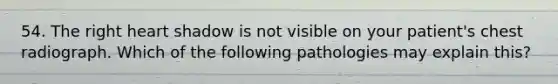 54. The right heart shadow is not visible on your patient's chest radiograph. Which of the following pathologies may explain this?