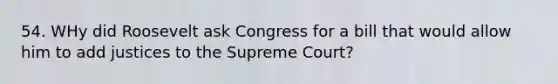 54. WHy did Roosevelt ask Congress for a bill that would allow him to add justices to the Supreme Court?