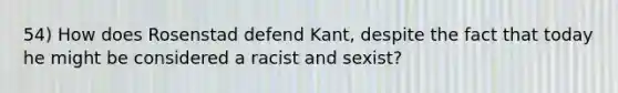 54) How does Rosenstad defend Kant, despite the fact that today he might be considered a racist and sexist?