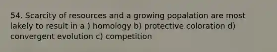 54. Scarcity of resources and a growing popalation are most lakely to result in a ) homology b) protective coloration d) convergent evolution c) competition