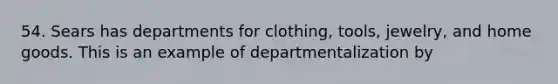 54. Sears has departments for clothing, tools, jewelry, and home goods. This is an example of departmentalization by