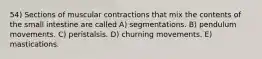 54) Sections of muscular contractions that mix the contents of the small intestine are called A) segmentations. B) pendulum movements. C) peristalsis. D) churning movements. E) mastications.