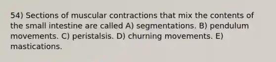 54) Sections of muscular contractions that mix the contents of the small intestine are called A) segmentations. B) pendulum movements. C) peristalsis. D) churning movements. E) mastications.