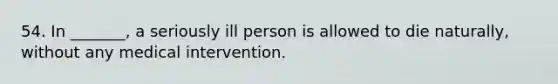 54. In _______, a seriously ill person is allowed to die naturally, without any medical intervention.