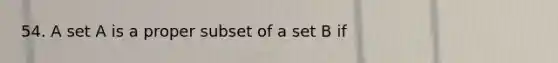 54. A set A is a proper subset of a set B if