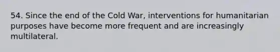 54. Since the end of the Cold War, interventions for humanitarian purposes have become more frequent and are increasingly multilateral.