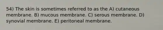 54) The skin is sometimes referred to as the A) cutaneous membrane. B) mucous membrane. C) serous membrane. D) synovial membrane. E) peritoneal membrane.