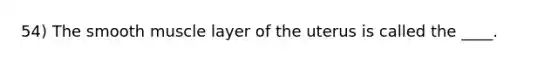 54) The smooth muscle layer of the uterus is called the ____.