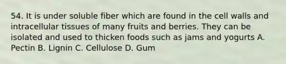 54. It is under soluble fiber which are found in the cell walls and intracellular tissues of many fruits and berries. They can be isolated and used to thicken foods such as jams and yogurts A. Pectin B. Lignin C. Cellulose D. Gum