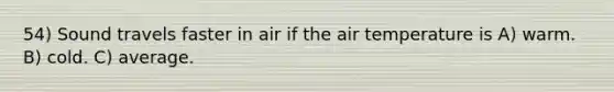 54) Sound travels faster in air if the air temperature is A) warm. B) cold. C) average.