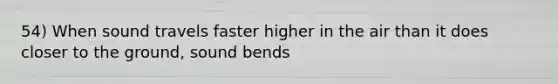 54) When sound travels faster higher in the air than it does closer to the ground, sound bends