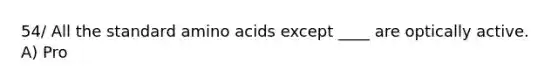 54/ All the standard <a href='https://www.questionai.com/knowledge/k9gb720LCl-amino-acids' class='anchor-knowledge'>amino acids</a> except ____ are optically active. A) Pro