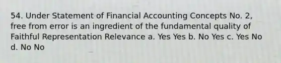 54. Under Statement of Financial Accounting Concepts No. 2, free from error is an ingredient of the fundamental quality of Faithful Representation Relevance a. Yes Yes b. No Yes c. Yes No d. No No