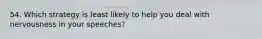 54. Which strategy is least likely to help you deal with nervousness in your speeches?