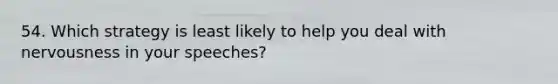 54. Which strategy is least likely to help you deal with nervousness in your speeches?