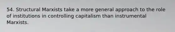 54. Structural Marxists take a more general approach to the role of institutions in controlling capitalism than instrumental Marxists.