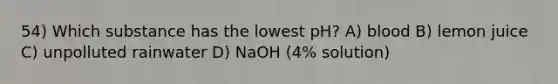 54) Which substance has the lowest pH? A) blood B) lemon juice C) unpolluted rainwater D) NaOH (4% solution)