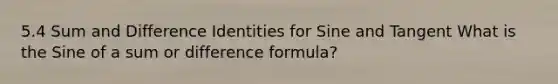 5.4 <a href='https://www.questionai.com/knowledge/kJUTcGrkVU-sum-and-difference-identities' class='anchor-knowledge'>sum and difference identities</a> for Sine and Tangent What is the Sine of a sum or difference formula?