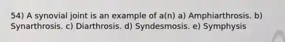 54) A synovial joint is an example of a(n) a) Amphiarthrosis. b) Synarthrosis. c) Diarthrosis. d) Syndesmosis. e) Symphysis