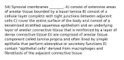 54) Synovial membranes ________. A) consist of extensive areas of areolar tissue bounded by a basal lamina B) consist of a cellular layer complete with tight junctions between adjacent cells C) cover the entire surface of the body and consist of a keratinized stratified squamous epithelium and an underlying layer of areolar connective tissue that is reinforced by a layer of dense connective tissue D) are comprised of areolar tissue component called lamina propria and often lined by simple epithelia that perform absorptive or secretory functions E) contain "epithelial cells" derived from macrophages and fibroblasts of the adjacent connective tissue