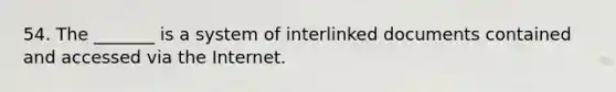 54. The _______ is a system of interlinked documents contained and accessed via the Internet.