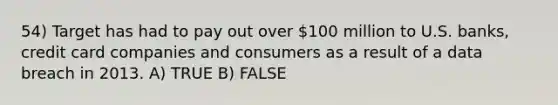 54) Target has had to pay out over 100 million to U.S. banks, credit card companies and consumers as a result of a data breach in 2013. A) TRUE B) FALSE