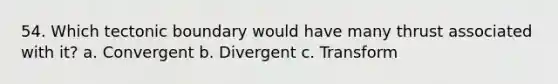 54. Which tectonic boundary would have many thrust associated with it? a. Convergent b. Divergent c. Transform