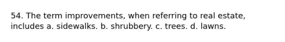 54. The term improvements, when referring to real estate, includes a. sidewalks. b. shrubbery. c. trees. d. lawns.