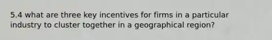 5.4 what are three key incentives for firms in a particular industry to cluster together in a geographical region?