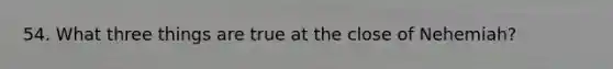 54. What three things are true at the close of Nehemiah?