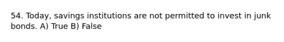 54. Today, savings institutions are not permitted to invest in junk bonds. A) True B) False