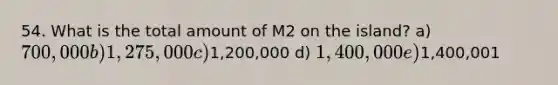 54. What is the total amount of M2 on the island? a) 700,000 b) 1,275,000 c)1,200,000 d) 1,400,000 e)1,400,001