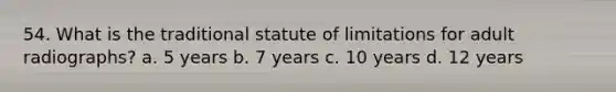 54. What is the traditional statute of limitations for adult radiographs? a. 5 years b. 7 years c. 10 years d. 12 years