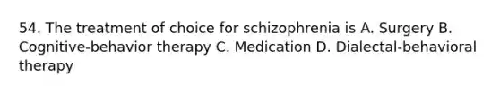 54. The treatment of choice for schizophrenia is A. Surgery B. Cognitive-behavior therapy C. Medication D. Dialectal-behavioral therapy