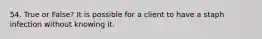 54. True or False? It is possible for a client to have a staph infection without knowing it.