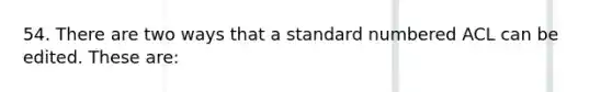 54. There are two ways that a standard numbered ACL can be edited. These are: