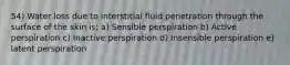 54) Water loss due to interstitial fluid penetration through the surface of the skin is; a) Sensible perspiration b) Active perspiration c) Inactive perspiration d) Insensible perspiration e) latent perspiration