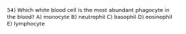 54) Which white blood cell is the most abundant phagocyte in the blood? A) monocyte B) neutrophil C) basophil D) eosinophil E) lymphocyte