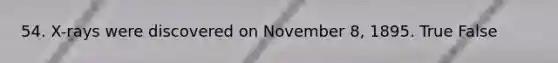 54. X-rays were discovered on November 8, 1895. True False