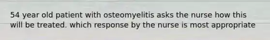 54 year old patient with osteomyelitis asks the nurse how this will be treated. which response by the nurse is most appropriate