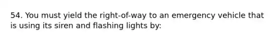 54. You must yield the right-of-way to an emergency vehicle that is using its siren and flashing lights by: