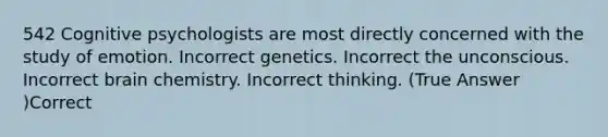 542 Cognitive psychologists are most directly concerned with the study of emotion. Incorrect genetics. Incorrect the unconscious. Incorrect brain chemistry. Incorrect thinking. (True Answer )Correct