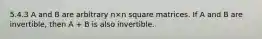 5.4.3 A and B are arbitrary n×n square matrices. If A and B are invertible, then A + B is also invertible.