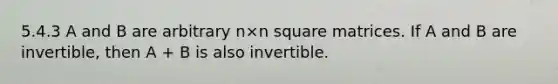 5.4.3 A and B are arbitrary n×n square matrices. If A and B are invertible, then A + B is also invertible.