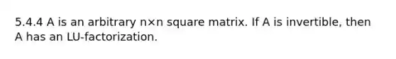 5.4.4 A is an arbitrary n×n square matrix. If A is invertible, then A has an LU-factorization.