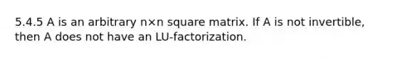 5.4.5 A is an arbitrary n×n square matrix. If A is not invertible, then A does not have an LU-factorization.