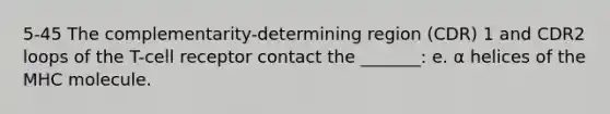5-45 The complementarity-determining region (CDR) 1 and CDR2 loops of the T-cell receptor contact the _______: e. α helices of the MHC molecule.