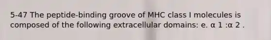 5-47 The peptide-binding groove of MHC class I molecules is composed of the following extracellular domains: e. α 1 :α 2 .