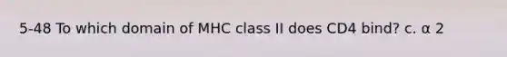 5-48 To which domain of MHC class II does CD4 bind? c. α 2