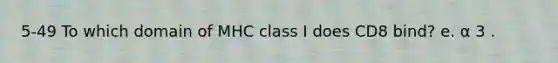 5-49 To which domain of MHC class I does CD8 bind? e. α 3 .